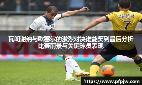 瓦朗谢纳与欧塞尔的激烈对决谁能笑到最后分析比赛前景与关键球员表现