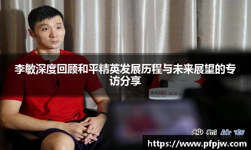 李敏深度回顾和平精英发展历程与未来展望的专访分享