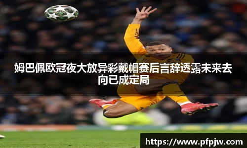 姆巴佩欧冠夜大放异彩戴帽赛后言辞透露未来去向已成定局